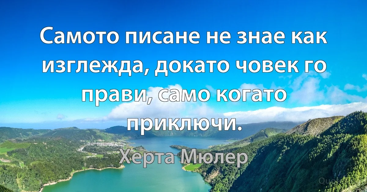 Самото писане не знае как изглежда, докато човек го прави, само когато приключи. (Херта Мюлер)