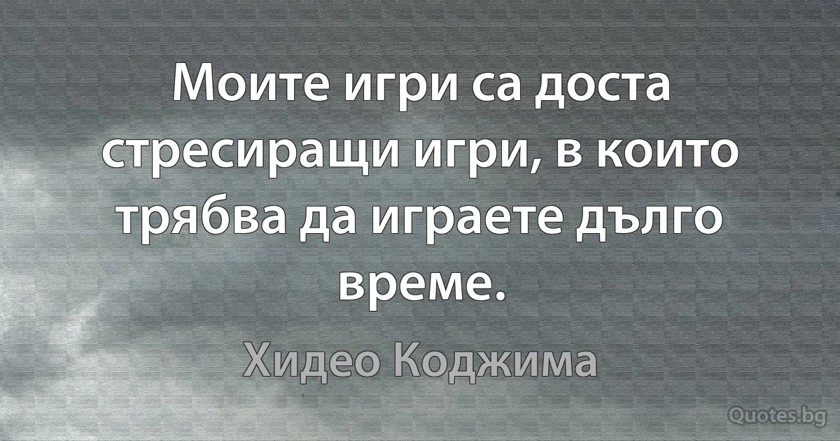 Моите игри са доста стресиращи игри, в които трябва да играете дълго време. (Хидео Коджима)