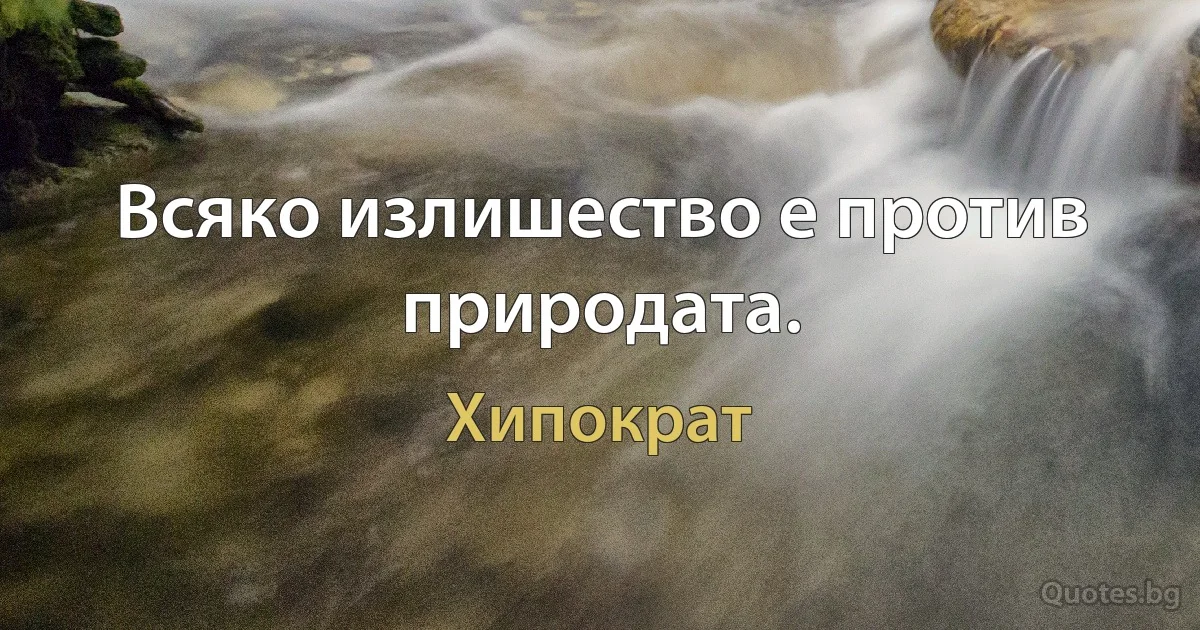 Всяко излишество е против природата. (Хипократ)