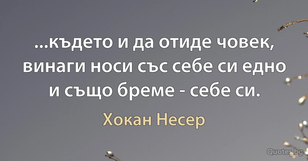 ...където и да отиде човек, винаги носи със себе си едно и също бреме - себе си. (Хокан Несер)