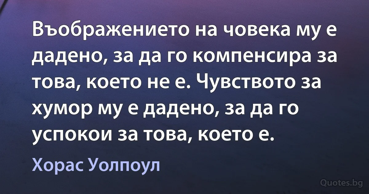 Въображението на човека му е дадено, за да го компенсира за това, което не е. Чувството за хумор му е дадено, за да го успокои за това, което е. (Хорас Уолпоул)