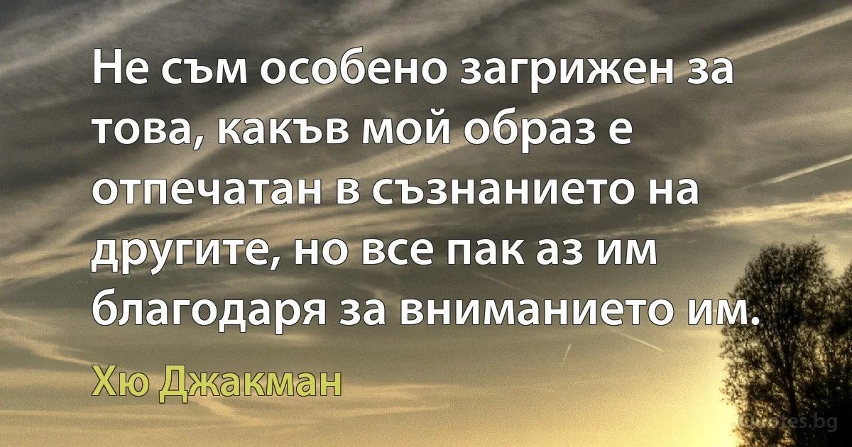 Не съм особено загрижен за това, какъв мой образ е отпечатан в съзнанието на другите, но все пак аз им благодаря за вниманието им. (Хю Джакман)