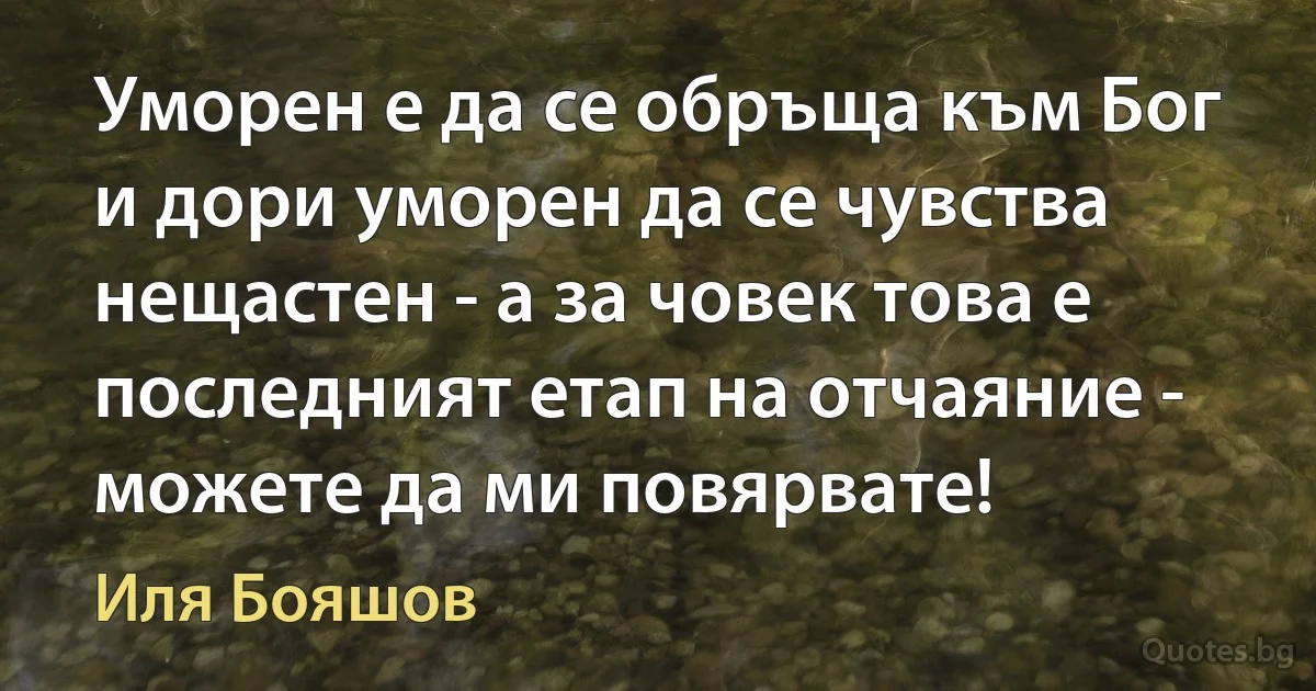 Уморен е да се обръща към Бог и дори уморен да се чувства нещастен - а за човек това е последният етап на отчаяние - можете да ми повярвате! (Иля Бояшов)