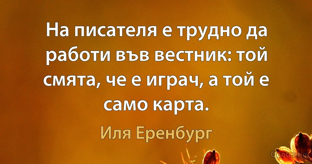 На писателя е трудно да работи във вестник: той смята, че е играч, а той е само карта. (Иля Еренбург)