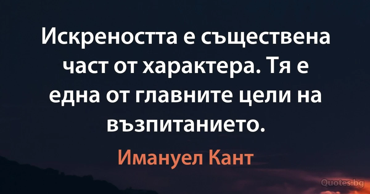 Искреността е съществена част от характера. Тя е една от главните цели на възпитанието. (Имануел Кант)