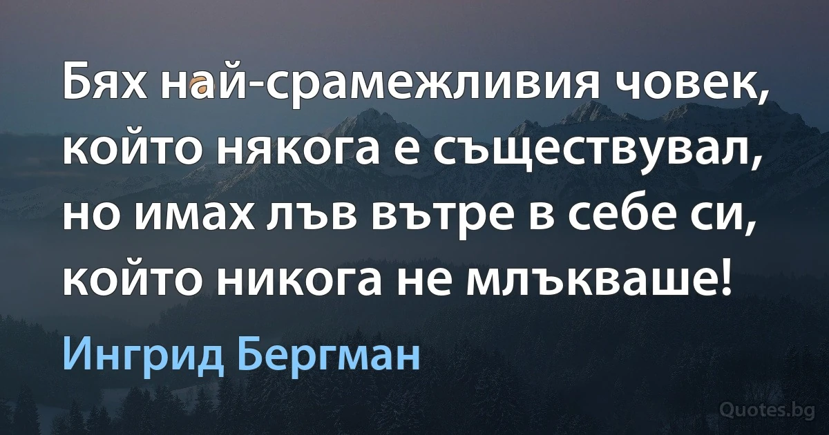 Бях най-срамежливия човек, който някога е съществувал, но имах лъв вътре в себе си, който никога не млъкваше! (Ингрид Бергман)