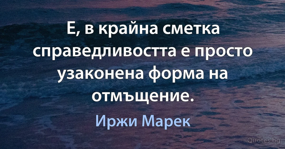 Е, в крайна сметка справедливостта е просто узаконена форма на отмъщение. (Иржи Марек)