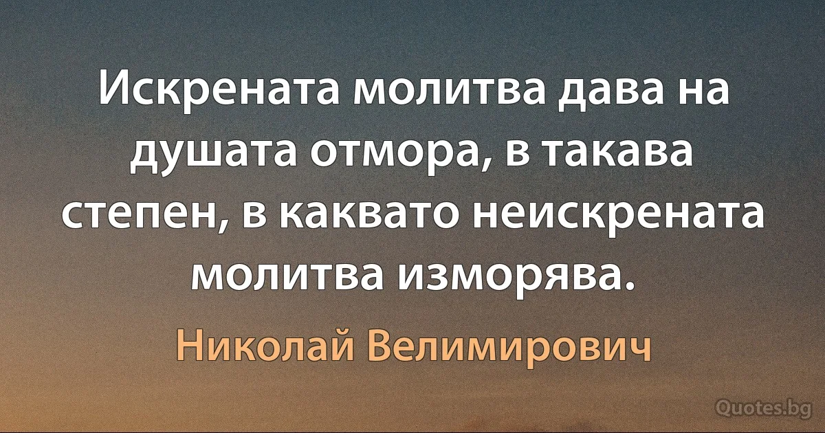 Искрената молитва дава на душата отмора, в такава степен, в каквато неискрената молитва изморява. (Николай Велимирович)