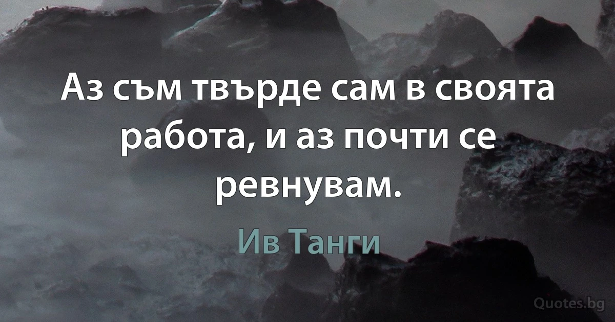 Аз съм твърде сам в своята работа, и аз почти се ревнувам. (Ив Танги)