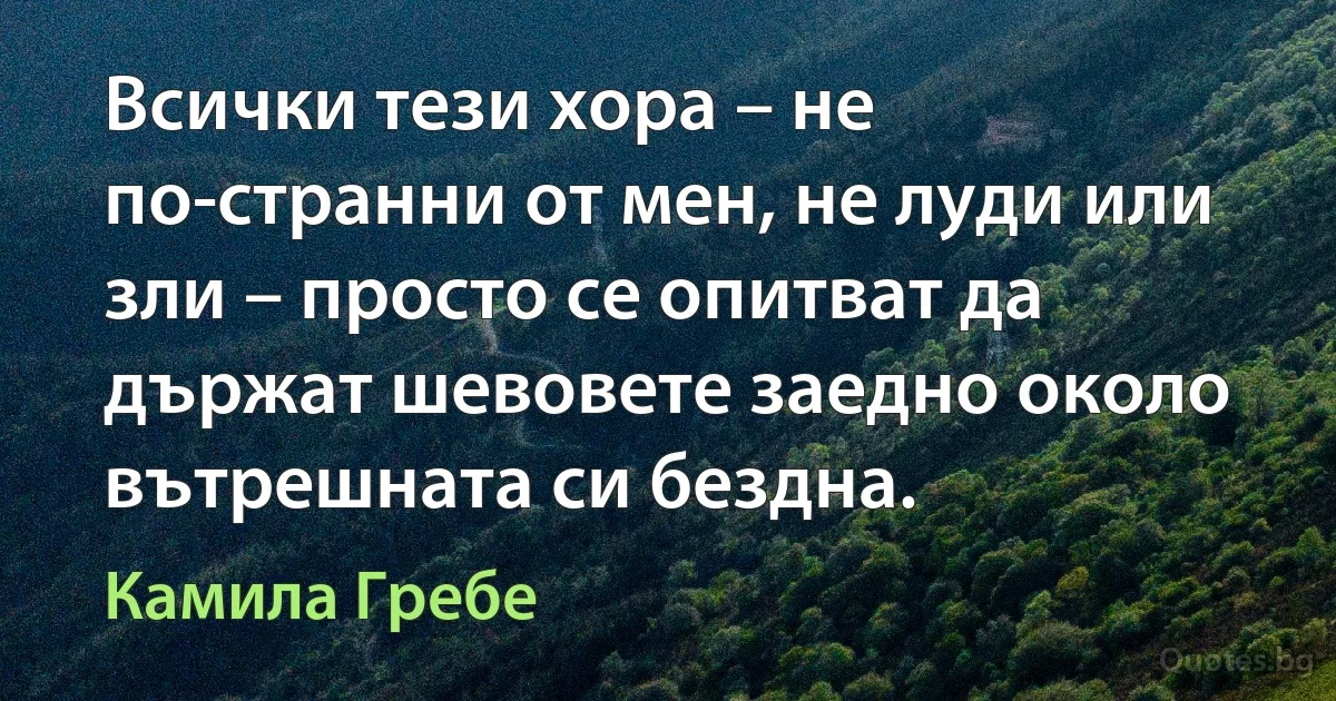 Всички тези хора – не по-странни от мен, не луди или зли – просто се опитват да държат шевовете заедно около вътрешната си бездна. (Камила Гребе)