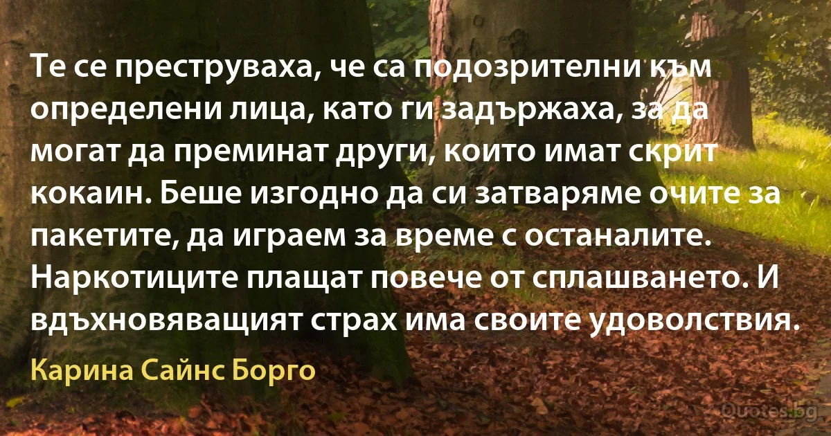 Те се преструваха, че са подозрителни към определени лица, като ги задържаха, за да могат да преминат други, които имат скрит кокаин. Беше изгодно да си затваряме очите за пакетите, да играем за време с останалите. Наркотиците плащат повече от сплашването. И вдъхновяващият страх има своите удоволствия. (Карина Сайнс Борго)