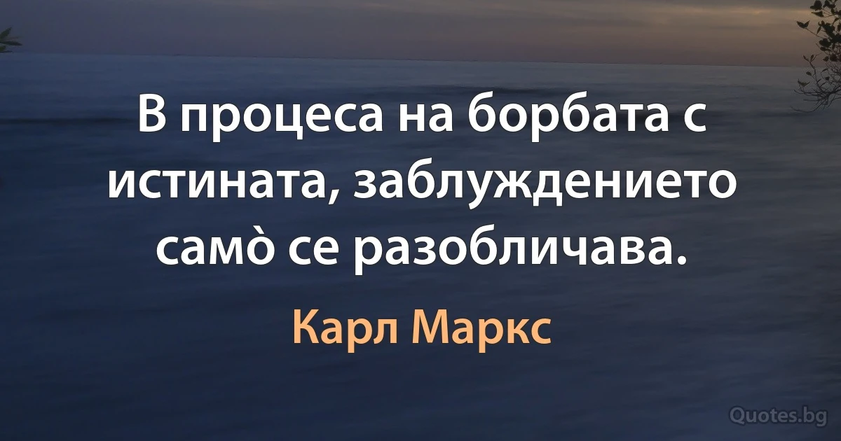 В процеса на борбата с истината, заблуждението самò се разобличава. (Карл Маркс)