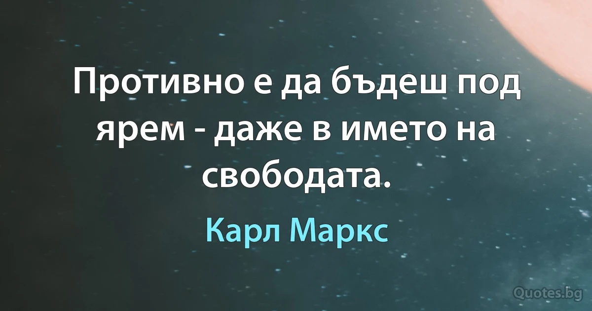 Противно е да бъдеш под ярем - даже в името на свободата. (Карл Маркс)