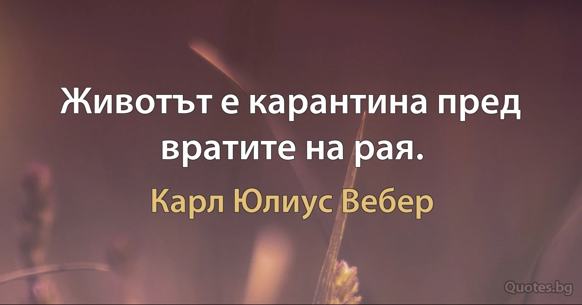 Животът е карантина пред вратите на рая. (Карл Юлиус Вебер)