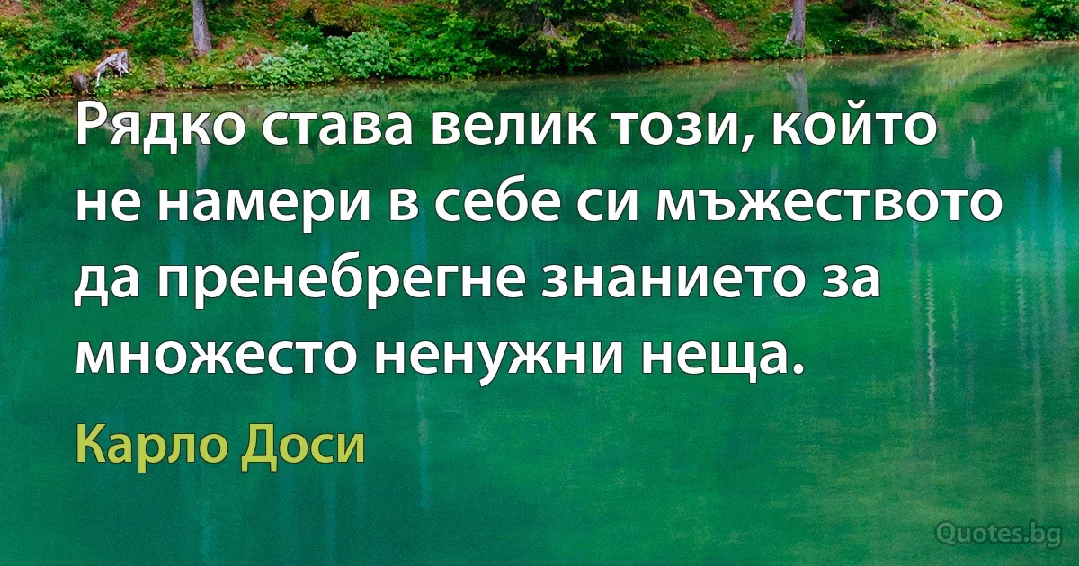 Рядко става велик този, който не намери в себе си мъжеството да пренебрегне знанието за множесто ненужни неща. (Карло Доси)