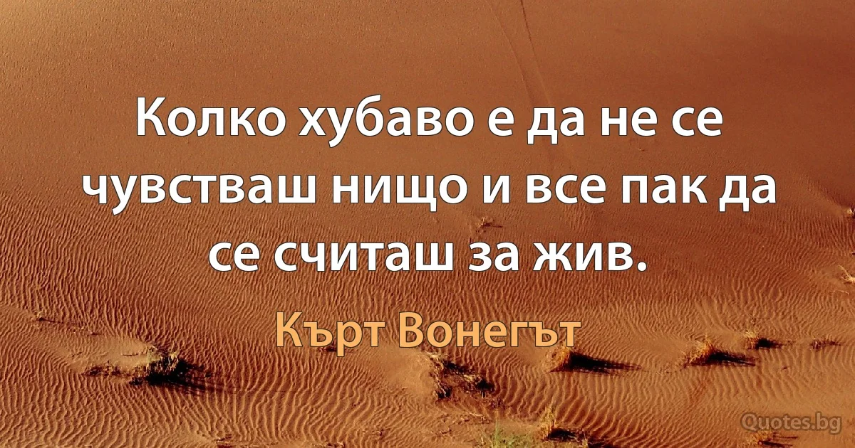 Колко хубаво е да не се чувстваш нищо и все пак да се считаш за жив. (Кърт Вонегът)