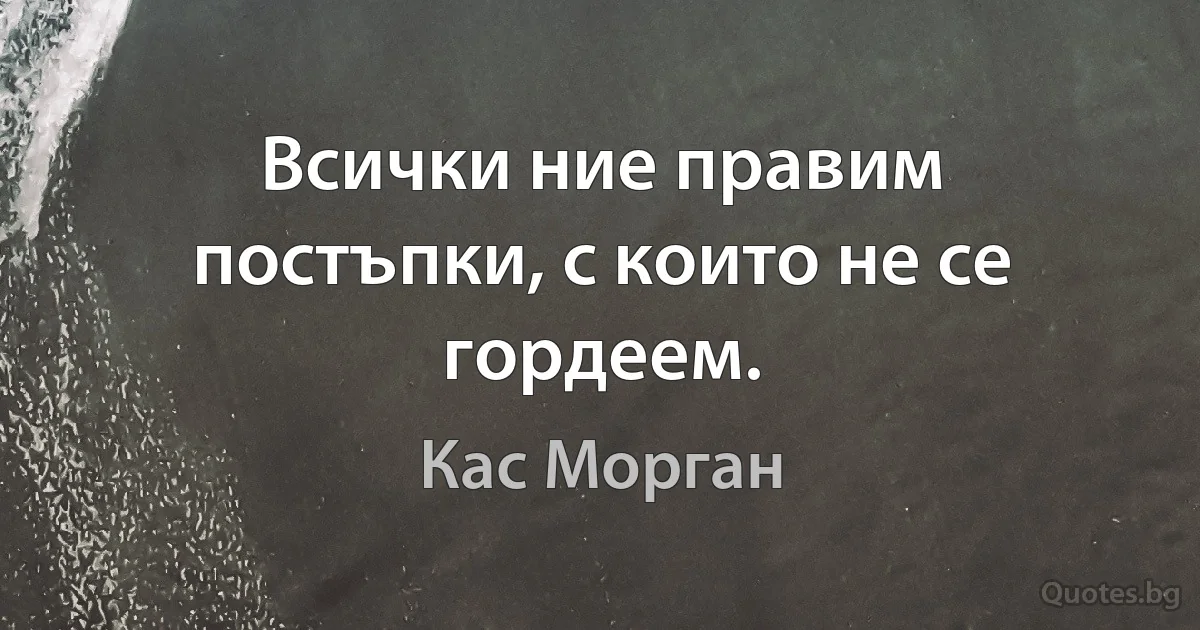 Всички ние правим постъпки, с които не се гордеем. (Кас Морган)