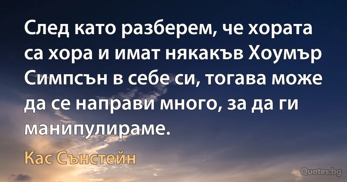 След като разберем, че хората са хора и имат някакъв Хоумър Симпсън в себе си, тогава може да се направи много, за да ги манипулираме. (Кас Сънстейн)