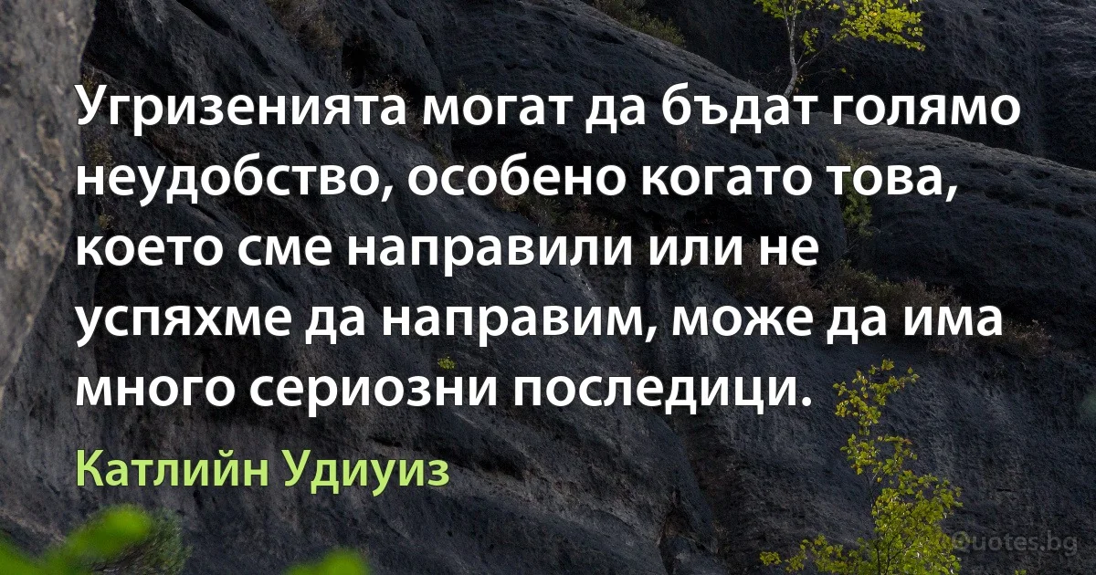 Угризенията могат да бъдат голямо неудобство, особено когато това, което сме направили или не успяхме да направим, може да има много сериозни последици. (Катлийн Удиуиз)