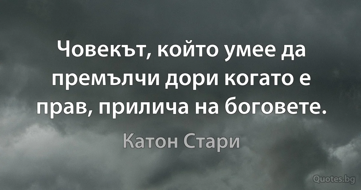 Човекът, който умее да премълчи дори когато е прав, прилича на боговете. (Катон Стари)