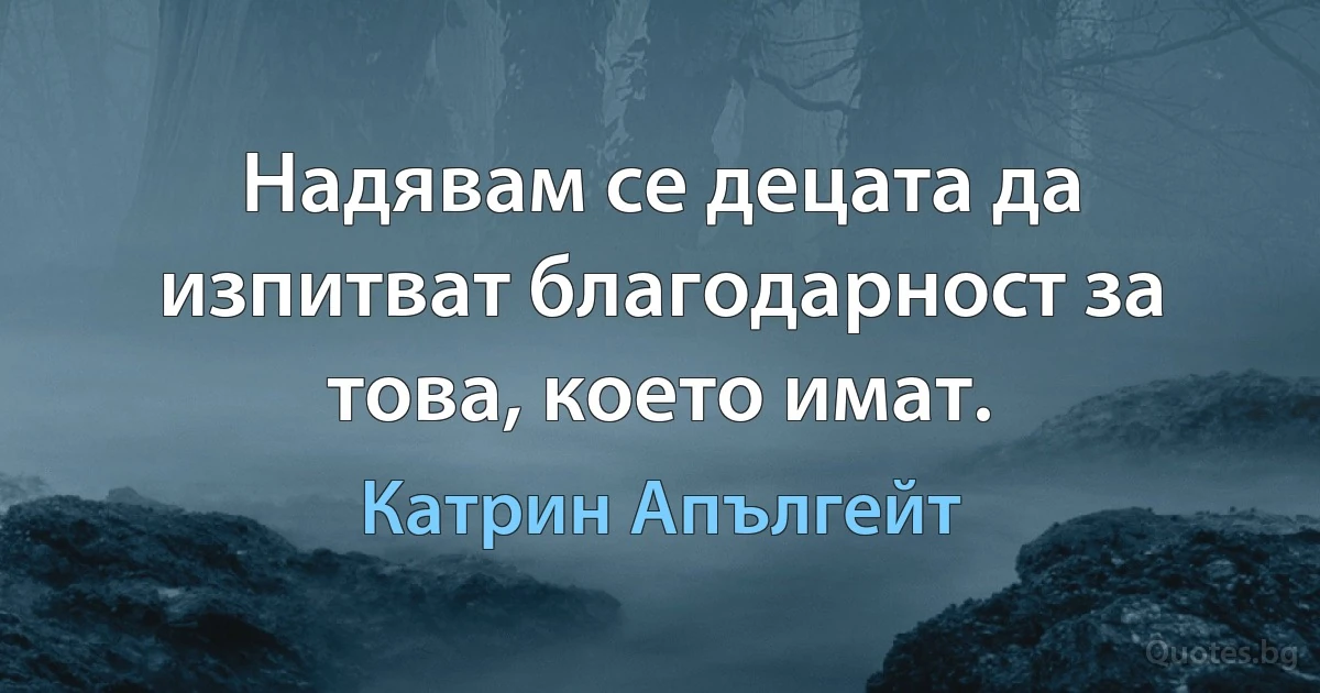 Надявам се децата да изпитват благодарност за това, което имат. (Катрин Апългейт)