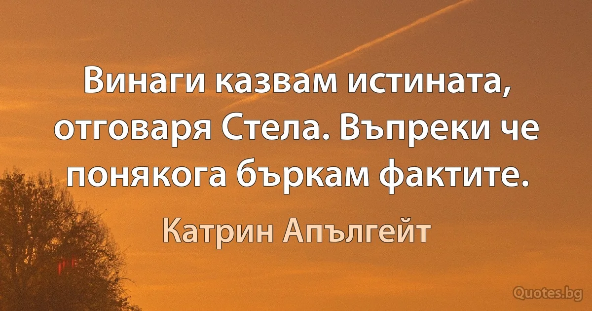 Винаги казвам истината, отговаря Стела. Въпреки че понякога бъркам фактите. (Катрин Апългейт)