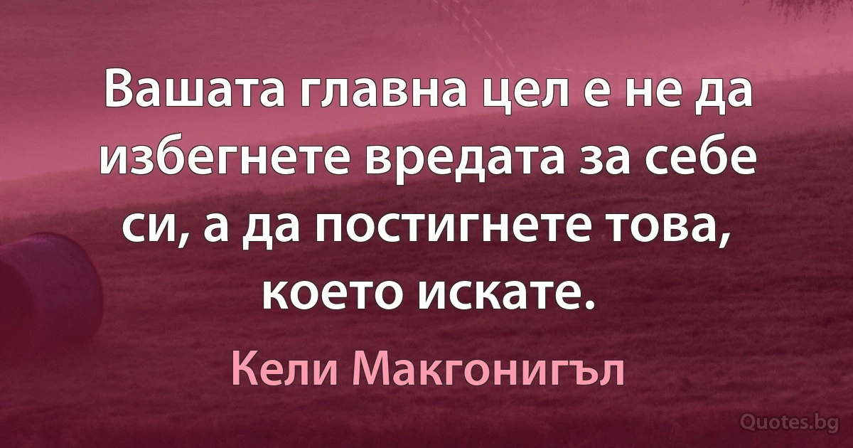 Вашата главна цел е не да избегнете вредата за себе си, а да постигнете това, което искате. (Кели Макгонигъл)