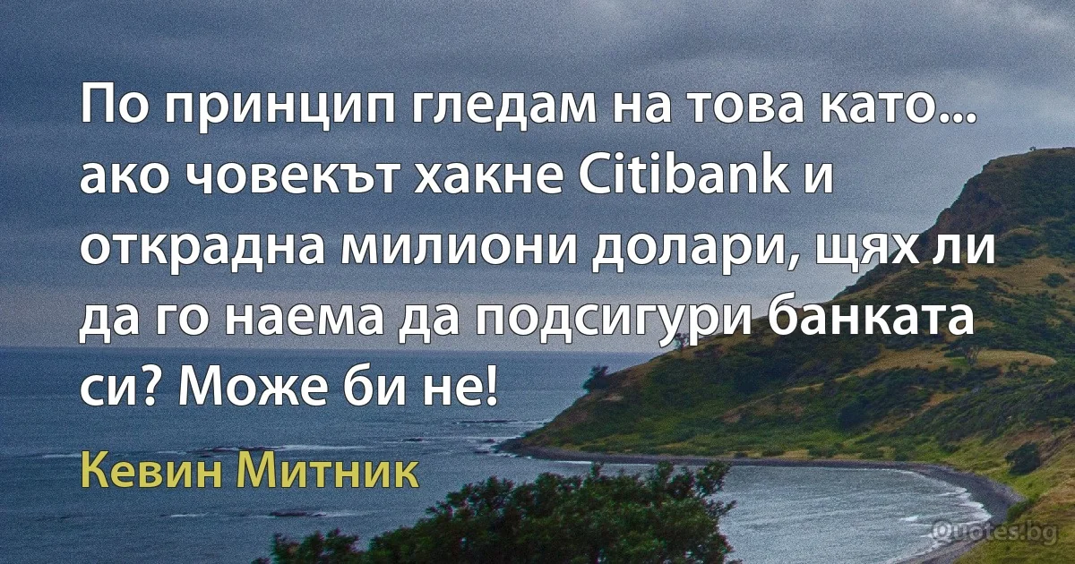 По принцип гледам на това като... ако човекът хакне Citibank и открадна милиони долари, щях ли да го наема да подсигури банката си? Може би не! (Кевин Митник)