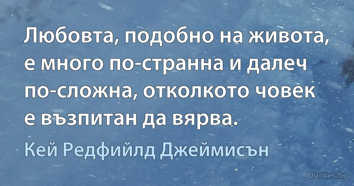 Любовта, подобно на живота, е много по-странна и далеч по-сложна, отколкото човек е възпитан да вярва. (Кей Редфийлд Джеймисън)