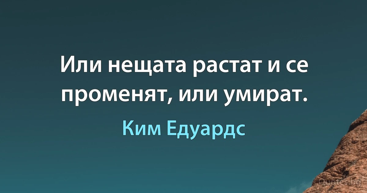 Или нещата растат и се променят, или умират. (Ким Едуардс)