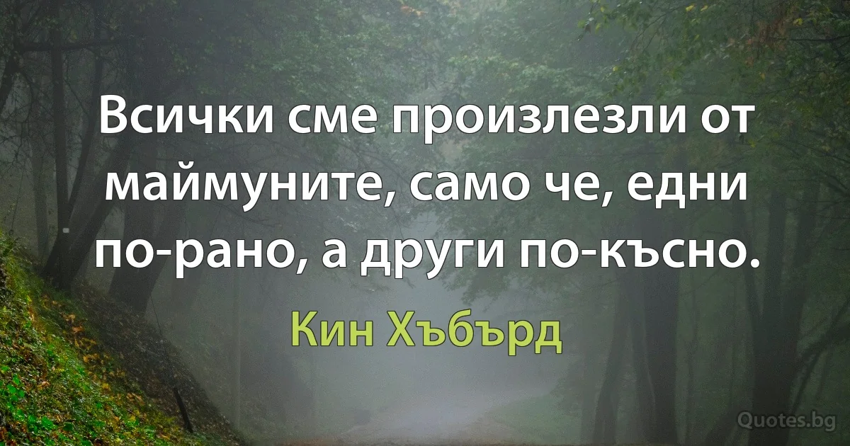 Всички сме произлезли от маймуните, само че, едни по-рано, а други по-късно. (Кин Хъбърд)