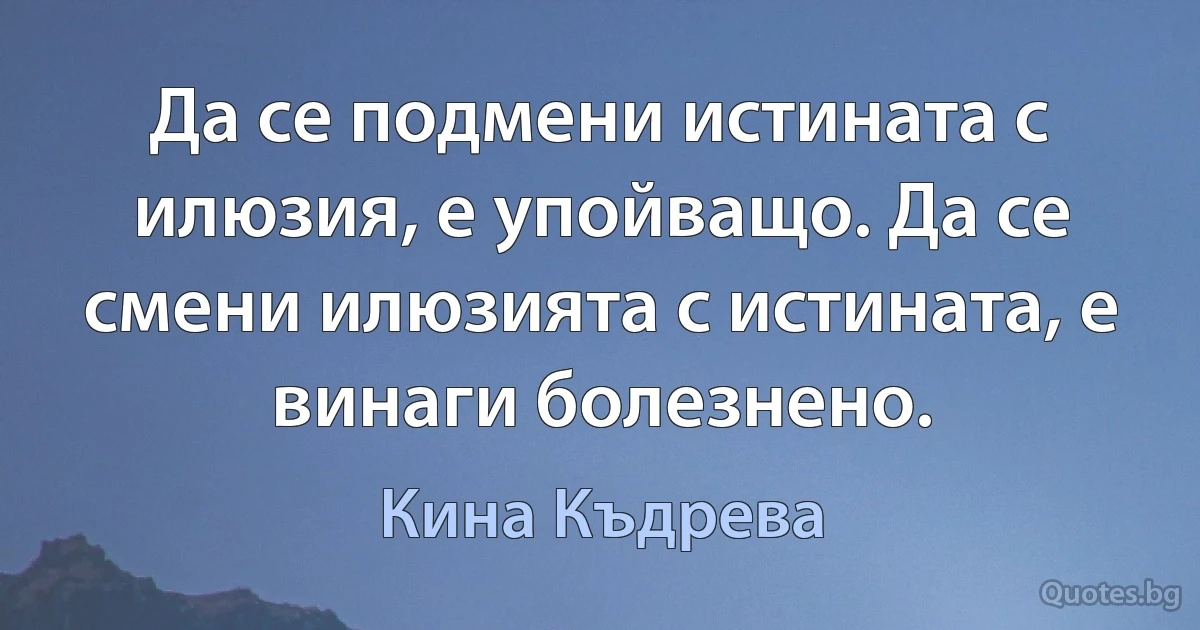 Да се подмени истината с илюзия, е упойващо. Да се смени илюзията с истината, е винаги болезнено. (Кина Къдрева)