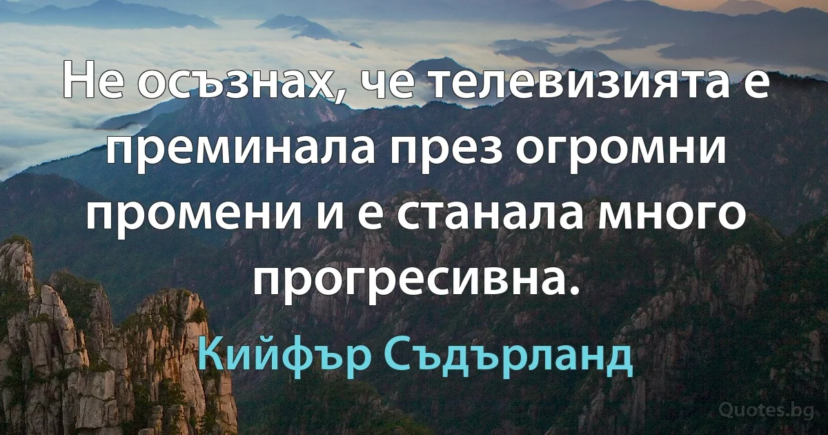 Не осъзнах, че телевизията е преминала през огромни промени и е станала много прогресивна. (Кийфър Съдърланд)