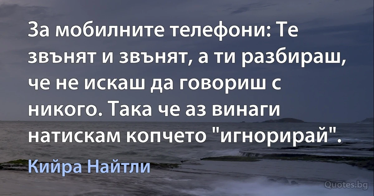 За мобилните телефони: Те звънят и звънят, а ти разбираш, че не искаш да говориш с никого. Така че аз винаги натискам копчето "игнорирай". (Кийра Найтли)