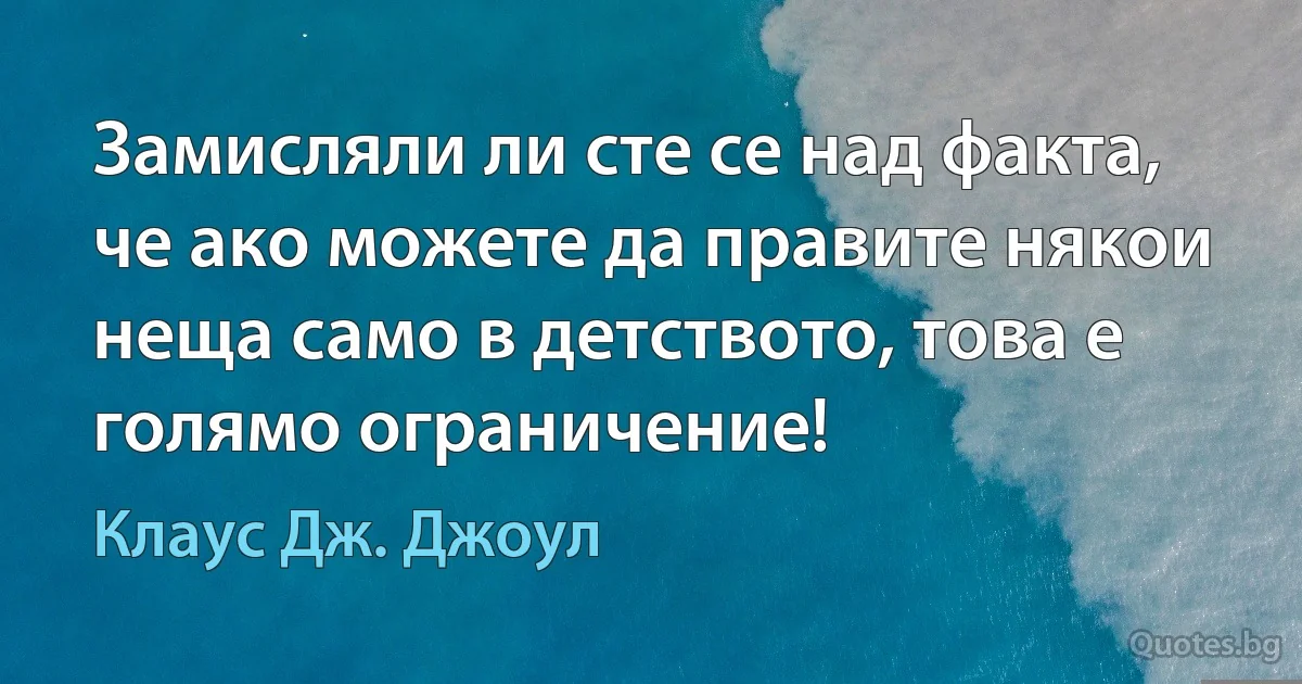 Замисляли ли сте се над факта, че ако можете да правите някои неща само в детството, това е голямо ограничение! (Клаус Дж. Джоул)