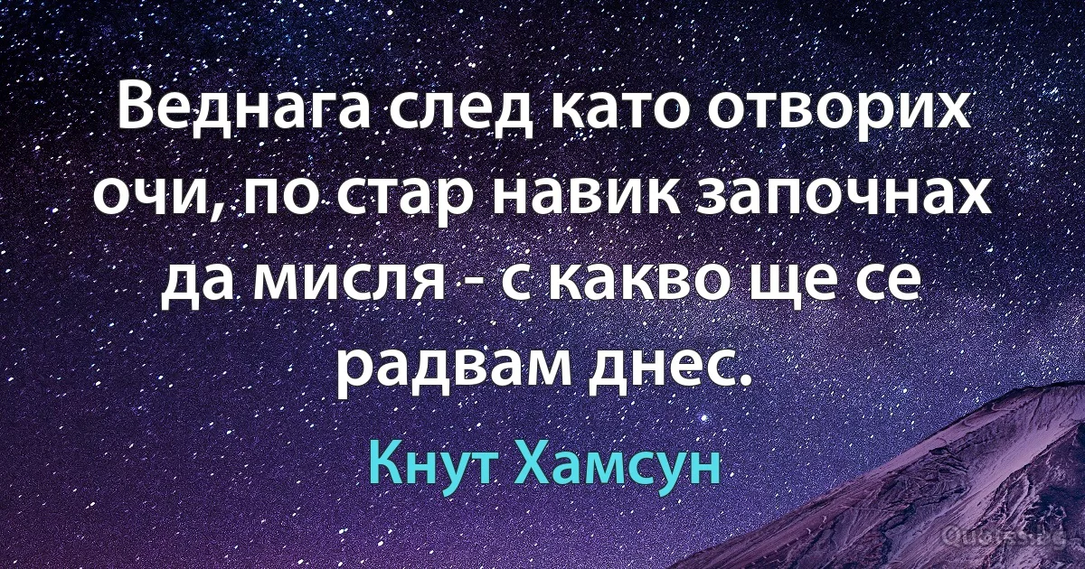 Веднага след като отворих очи, по стар навик започнах да мисля - с какво ще се радвам днес. (Кнут Хамсун)