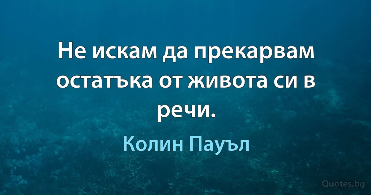 Не искам да прекарвам остатъка от живота си в речи. (Колин Пауъл)