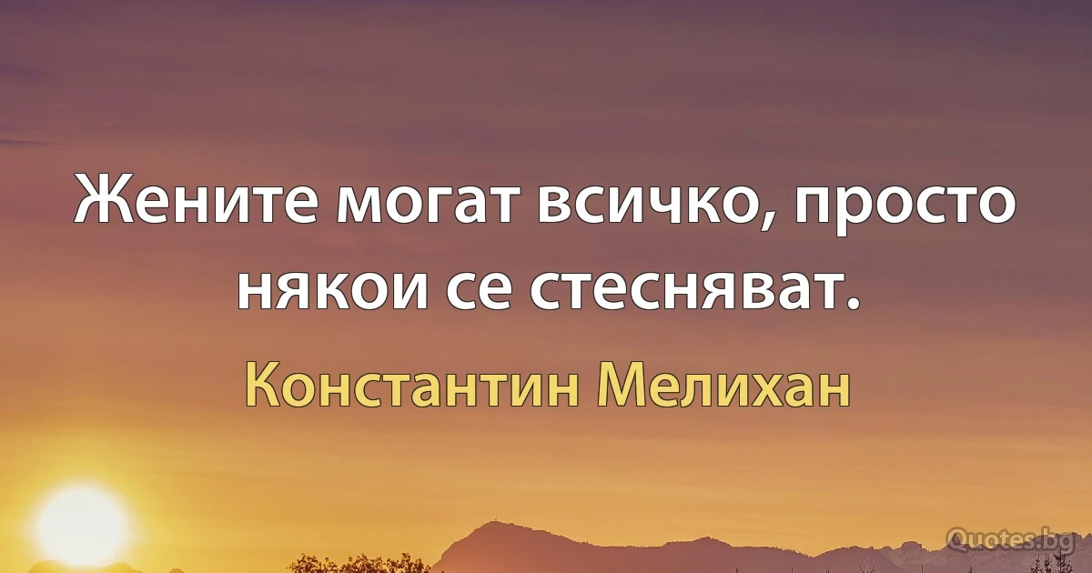 Жените могат всичко, просто някои се стесняват. (Константин Мелихан)