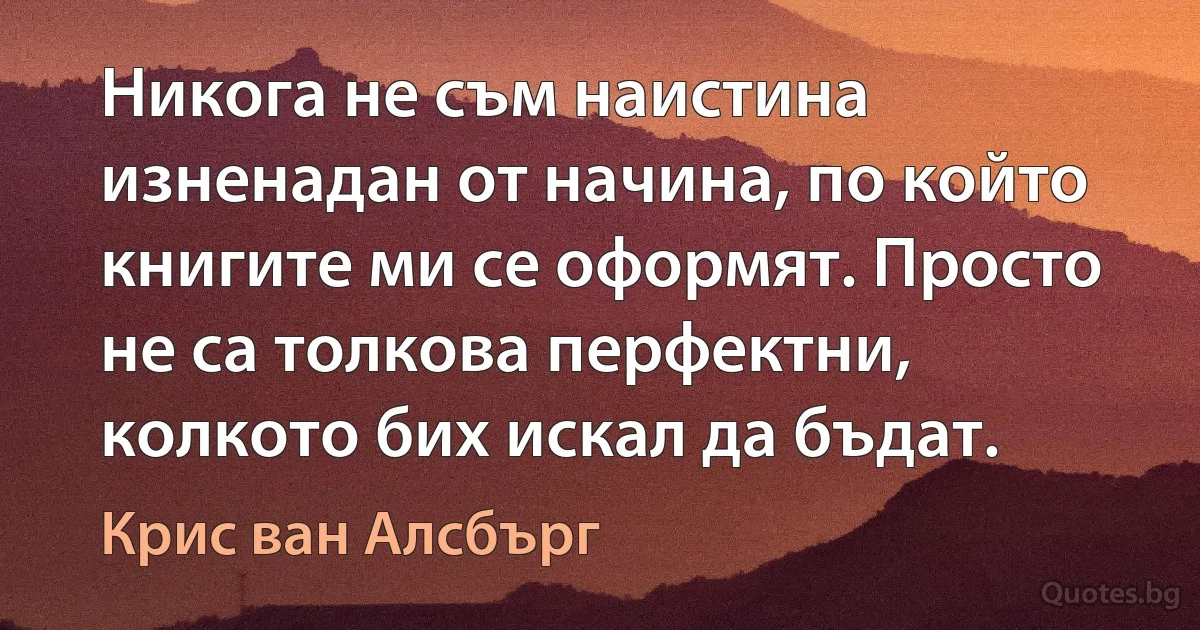 Никога не съм наистина изненадан от начина, по който книгите ми се оформят. Просто не са толкова перфектни, колкото бих искал да бъдат. (Крис ван Алсбърг)