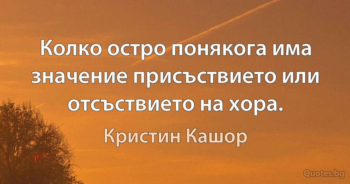 Колко остро понякога има значение присъствието или отсъствието на хора. (Кристин Кашор)