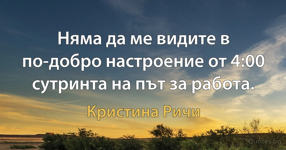 Няма да ме видите в по-добро настроение от 4:00 сутринта на път за работа. (Кристина Ричи)