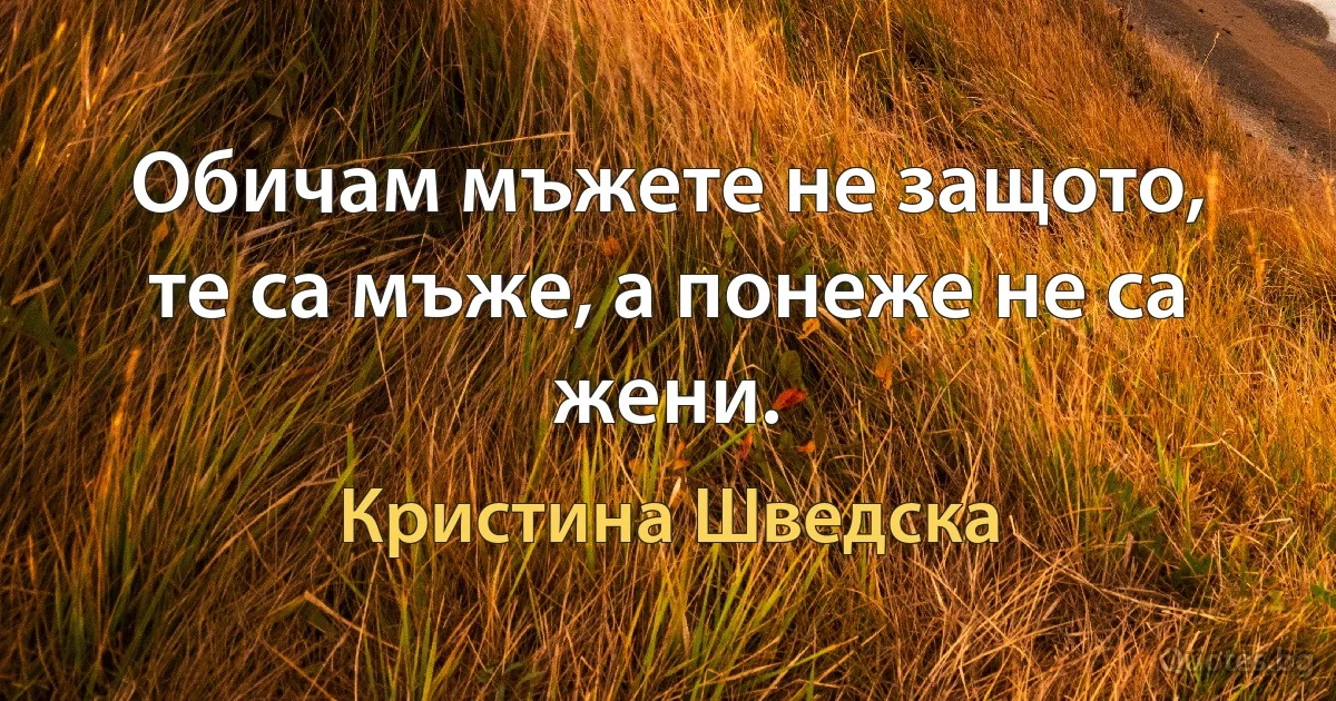 Обичам мъжете не защото, те са мъже, а понеже не са жени. (Кристина Шведска)