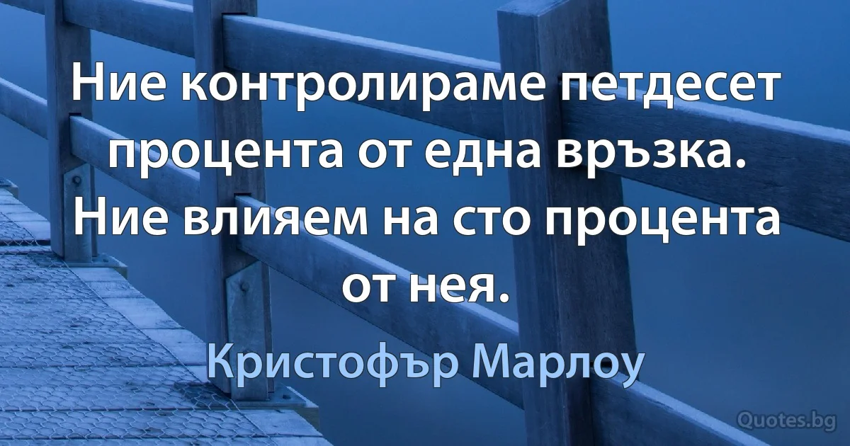 Ние контролираме петдесет процента от една връзка. Ние влияем на сто процента от нея. (Кристофър Марлоу)