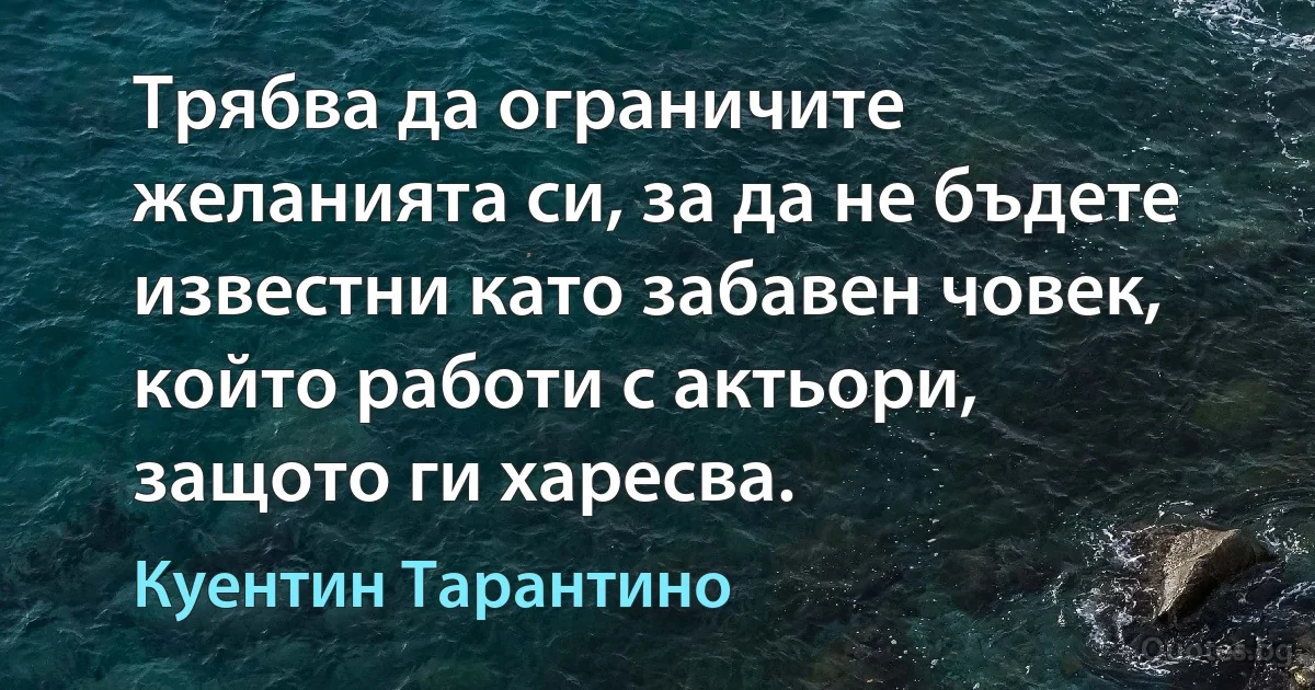 Трябва да ограничите желанията си, за да не бъдете известни като забавен човек, който работи с актьори, защото ги харесва. (Куентин Тарантино)