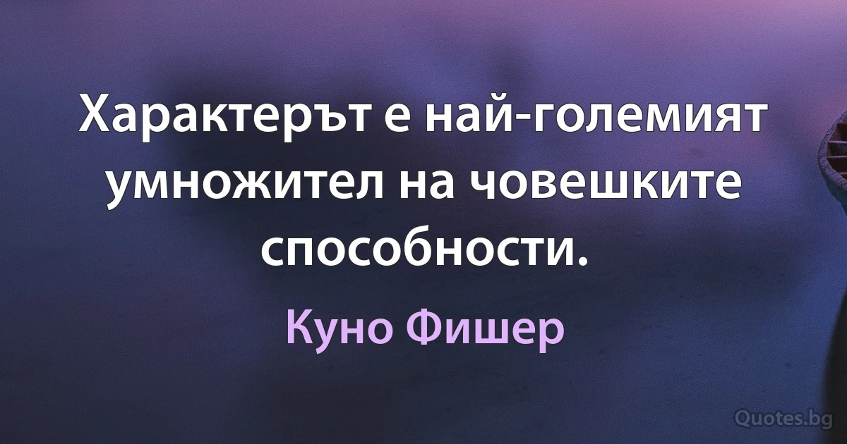 Характерът е най-големият умножител на човешките способности. (Куно Фишер)