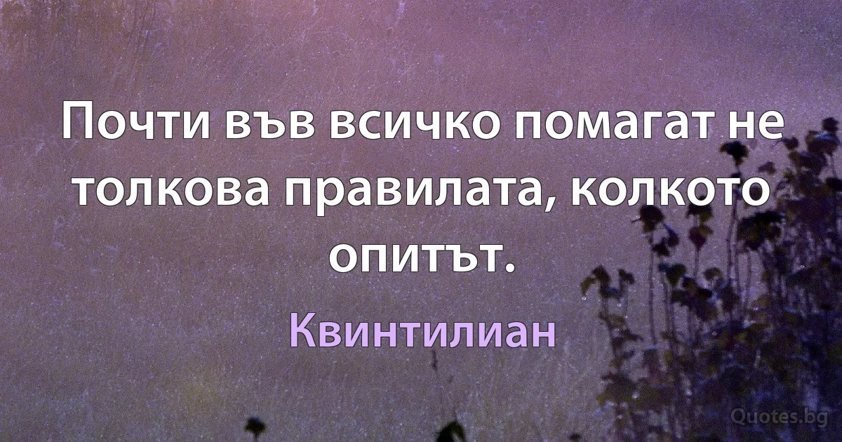 Почти във всичко помагат не толкова правилата, колкото опитът. (Квинтилиан)