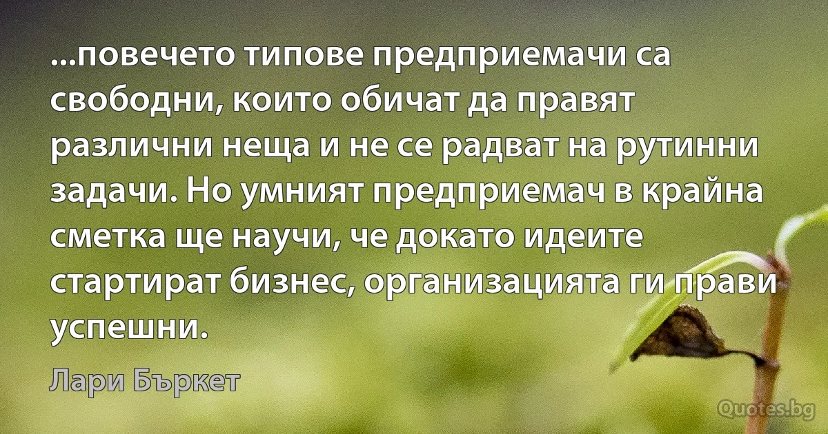 ...повечето типове предприемачи са свободни, които обичат да правят различни неща и не се радват на рутинни задачи. Но умният предприемач в крайна сметка ще научи, че докато идеите стартират бизнес, организацията ги прави успешни. (Лари Бъркет)