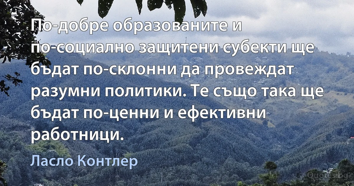 По-добре образованите и по-социално защитени субекти ще бъдат по-склонни да провеждат разумни политики. Те също така ще бъдат по-ценни и ефективни работници. (Ласло Контлер)