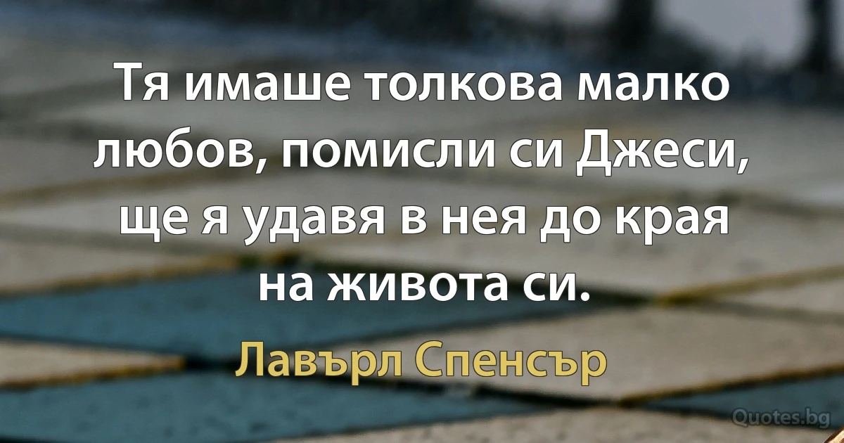 Тя имаше толкова малко любов, помисли си Джеси, ще я удавя в нея до края на живота си. (Лавърл Спенсър)