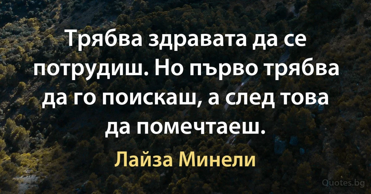 Трябва здравата да се потрудиш. Но първо трябва да го поискаш, а след това да помечтаеш. (Лайза Минели)